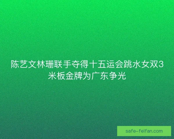 陈艺文林珊联手夺得十五运会跳水女双3米板金牌为广东争光