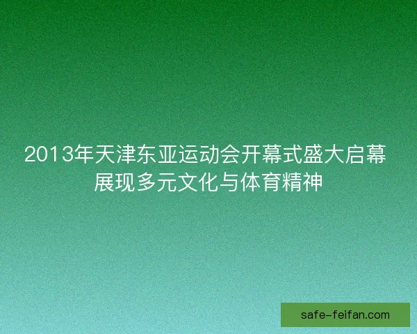 2013年天津东亚运动会开幕式盛大启幕 展现多元文化与体育精神