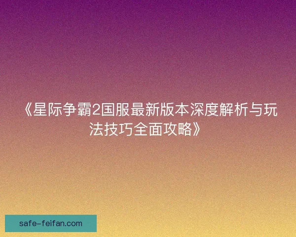 《星际争霸2国服最新版本深度解析与玩法技巧全面攻略》