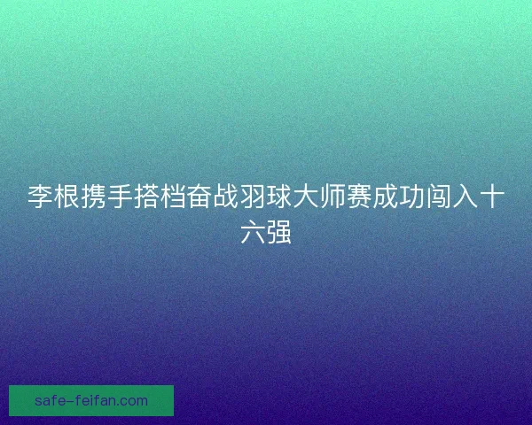 李根携手搭档奋战羽球大师赛成功闯入十六强