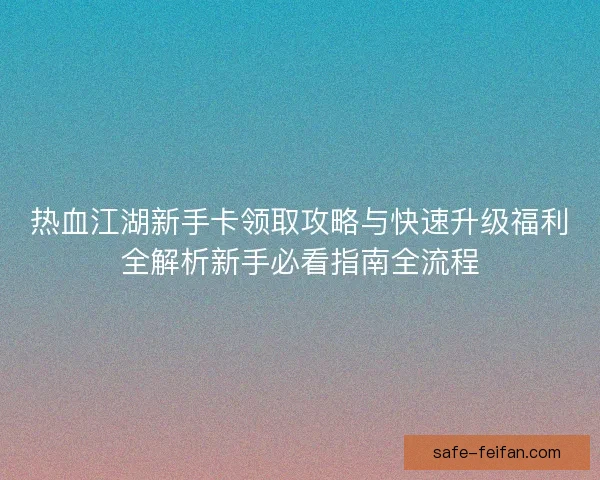 热血江湖新手卡领取攻略与快速升级福利全解析新手必看指南全流程