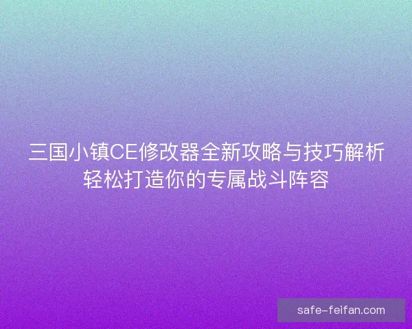 三国小镇CE修改器全新攻略与技巧解析轻松打造你的专属战斗阵容