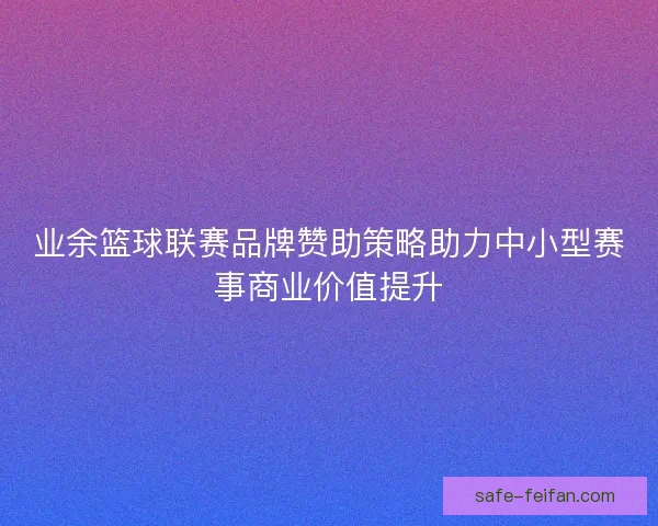 业余篮球联赛品牌赞助策略助力中小型赛事商业价值提升
